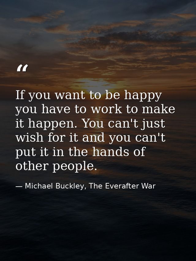 If you want to be happy you have to work to make it happen. You can't just wish for it and you can't put it in the hands — Michael Buckley, The Everafter War