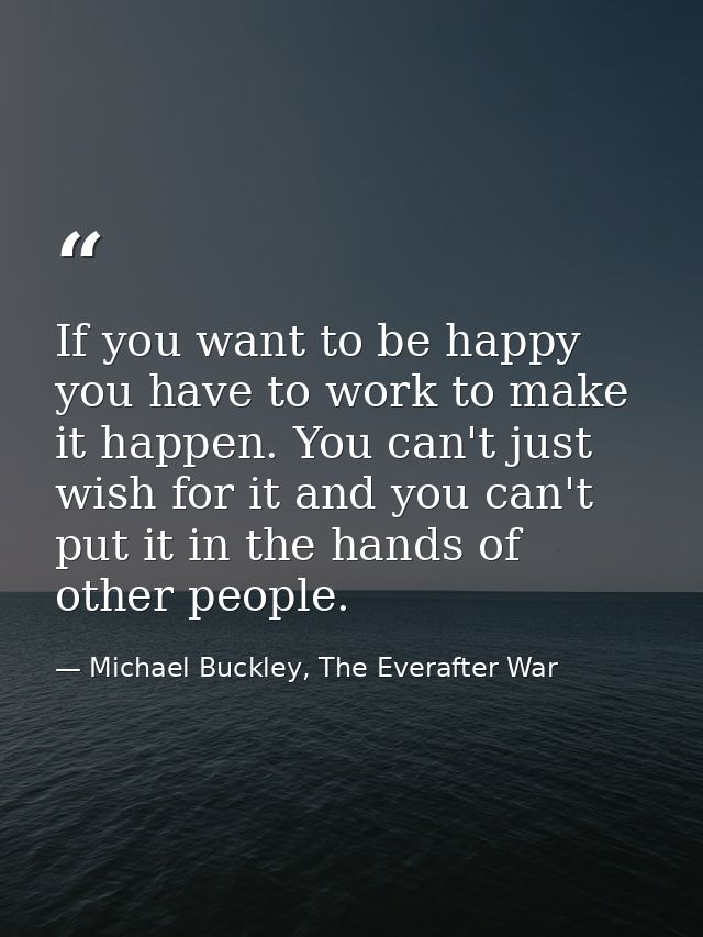 If you want to be happy you have to work to make it happen. You can't just wish for it and you can't put it in the hands — Michael Buckley, The Everafter War