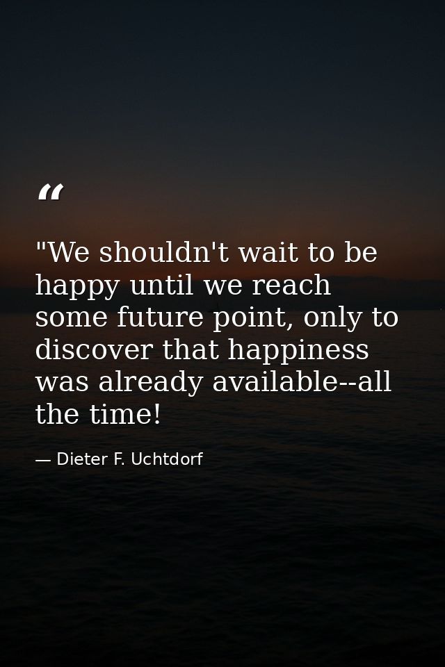 ‎"We shouldn't wait to be happy until we reach some future point, only to discover that happiness was already available- — Dieter F. Uchtdorf