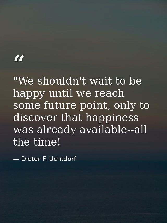 ‎"We shouldn't wait to be happy until we reach some future point, only to discover that happiness was already available- — Dieter F. Uchtdorf