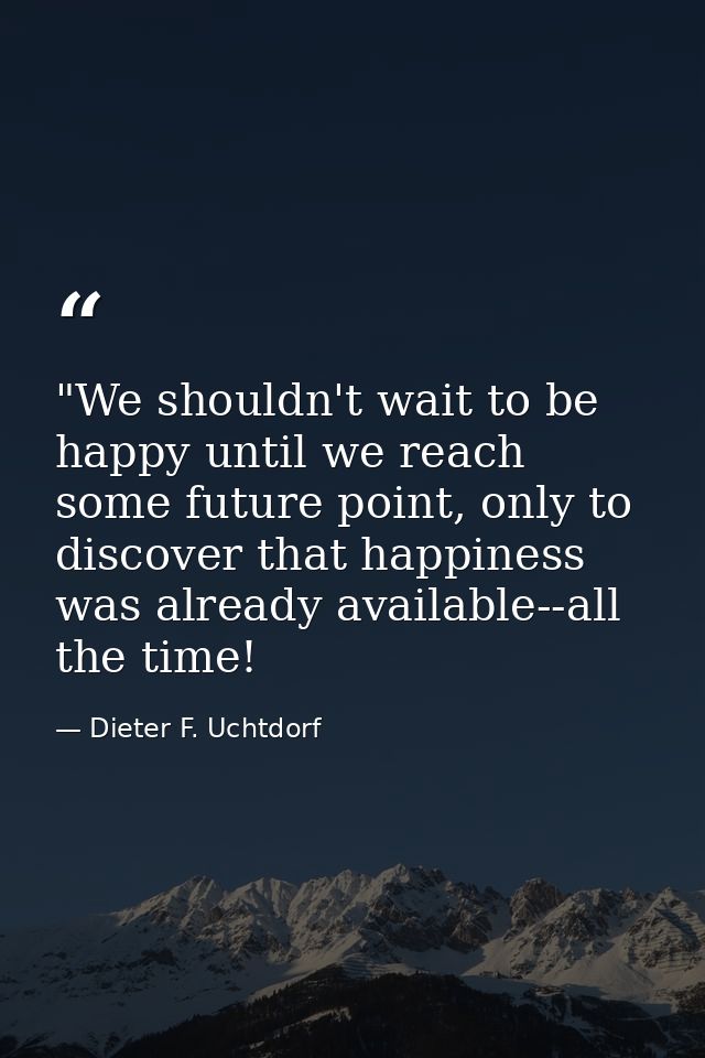 ‎"We shouldn't wait to be happy until we reach some future point, only to discover that happiness was already available- — Dieter F. Uchtdorf