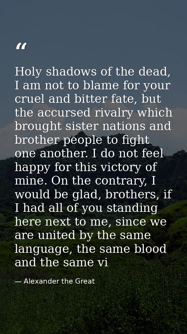Holy shadows of the dead, I am not to blame for your cruel and bitter fate, but the accursed rivalry which brought siste — Alexander the Great
