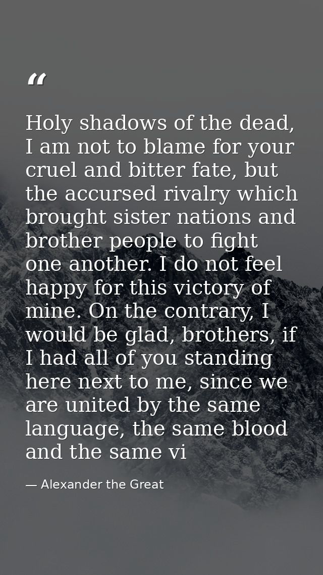 Holy shadows of the dead, I am not to blame for your cruel and bitter fate, but the accursed rivalry which brought siste — Alexander the Great