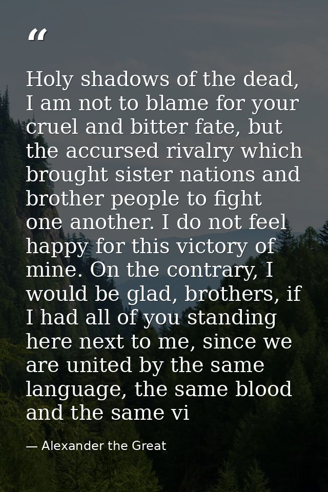 Holy shadows of the dead, I am not to blame for your cruel and bitter fate, but the accursed rivalry which brought siste — Alexander the Great