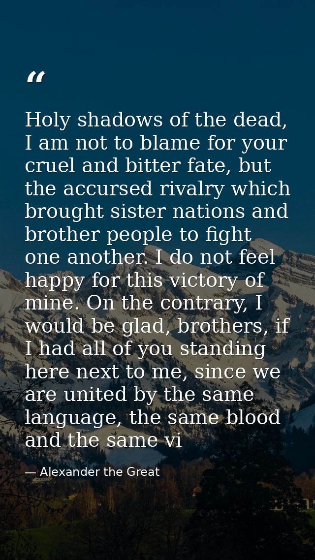 Holy shadows of the dead, I am not to blame for your cruel and bitter fate, but the accursed rivalry which brought siste — Alexander the Great