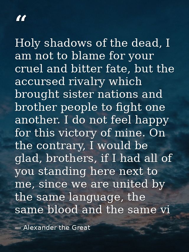 Holy shadows of the dead, I am not to blame for your cruel and bitter fate, but the accursed rivalry which brought siste — Alexander the Great