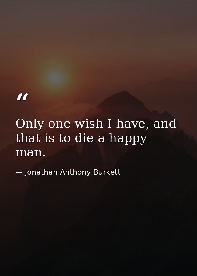 Only one wish I have, and that is to die a happy man. — Jonathan Anthony Burkett