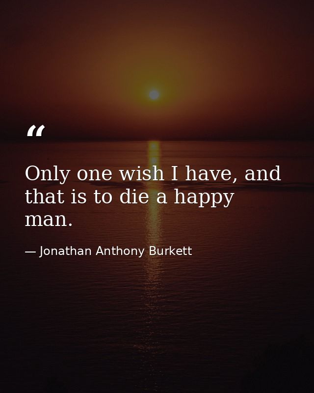 Only one wish I have, and that is to die a happy man. — Jonathan Anthony Burkett
