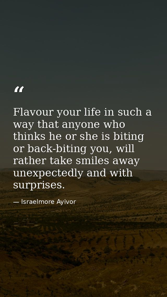 Flavour your life in such a way that anyone who thinks he or she is biting or back-biting you, will rather take smiles a — Israelmore Ayivor