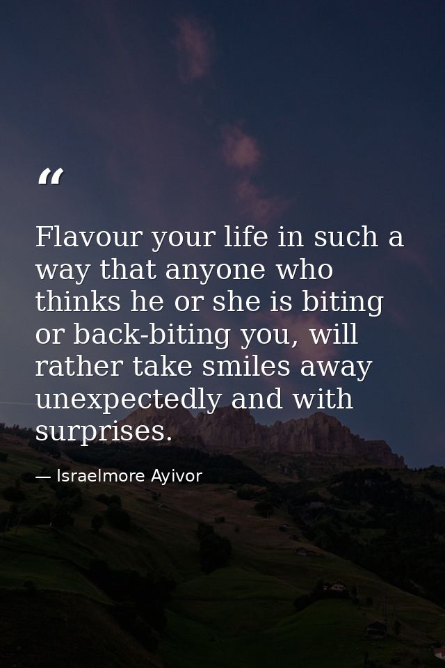 Flavour your life in such a way that anyone who thinks he or she is biting or back-biting you, will rather take smiles a — Israelmore Ayivor