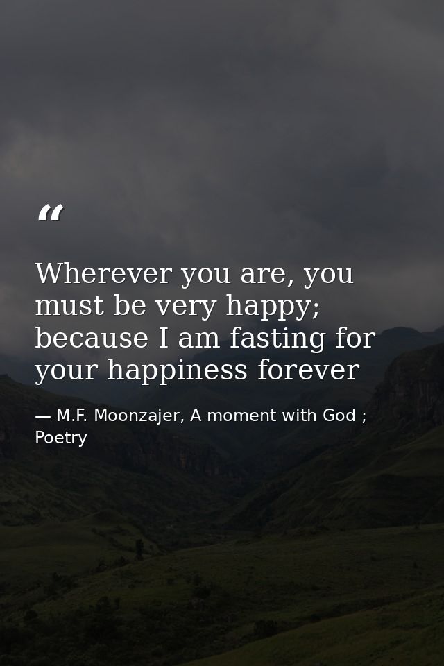 Wherever you are, you must be very happy; because I am fasting for your happiness forever — M.F. Moonzajer, A moment with God ; Poetry