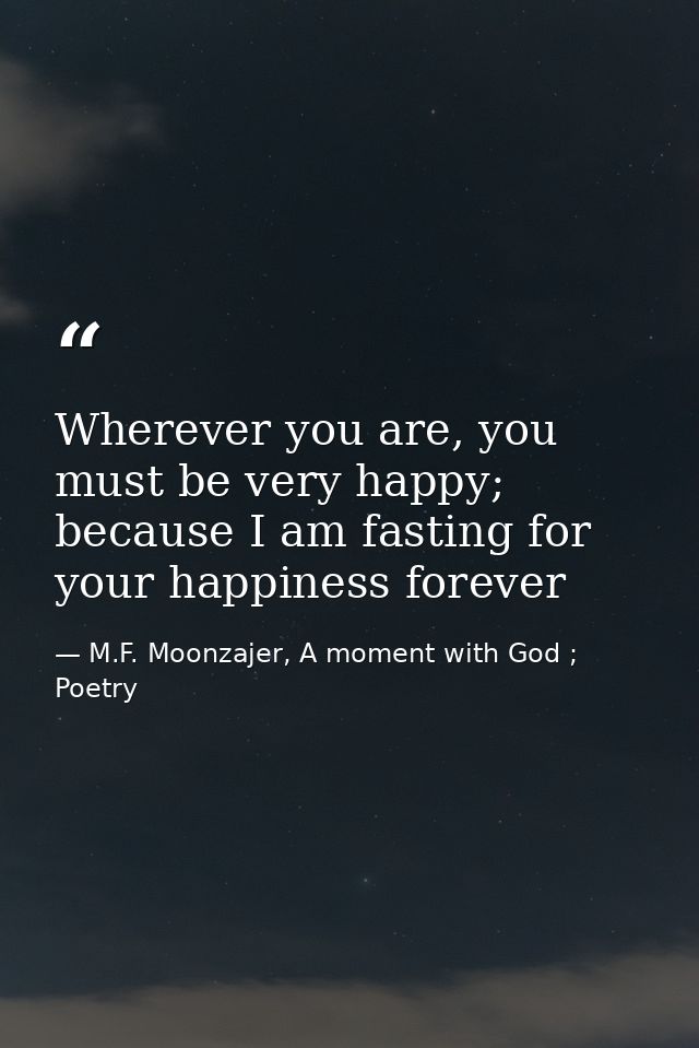 Wherever you are, you must be very happy; because I am fasting for your happiness forever — M.F. Moonzajer, A moment with God ; Poetry