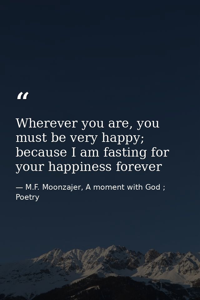 Wherever you are, you must be very happy; because I am fasting for your happiness forever — M.F. Moonzajer, A moment with God ; Poetry