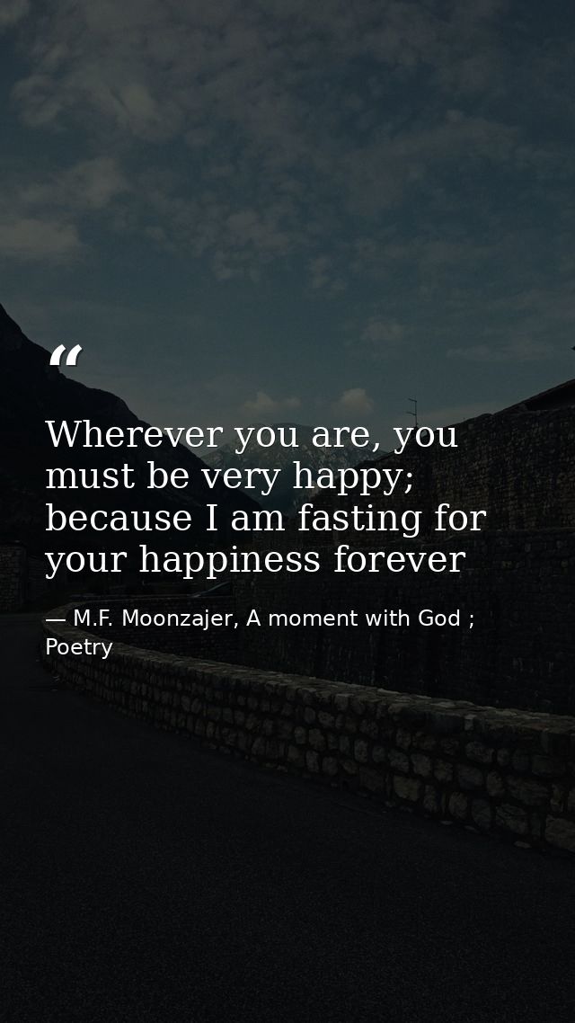 Wherever you are, you must be very happy; because I am fasting for your happiness forever — M.F. Moonzajer, A moment with God ; Poetry