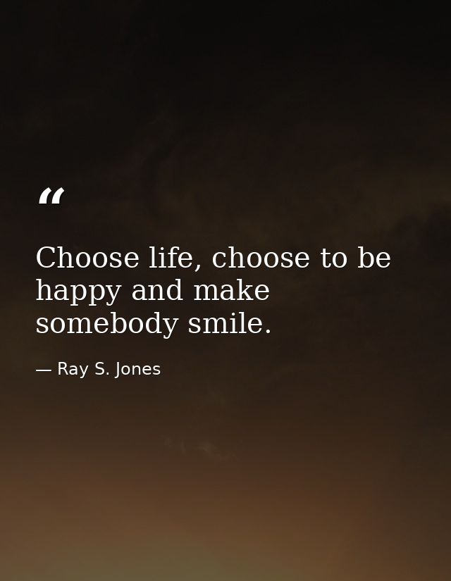 Choose life, choose to be happy and make somebody smile. — Ray S. Jones