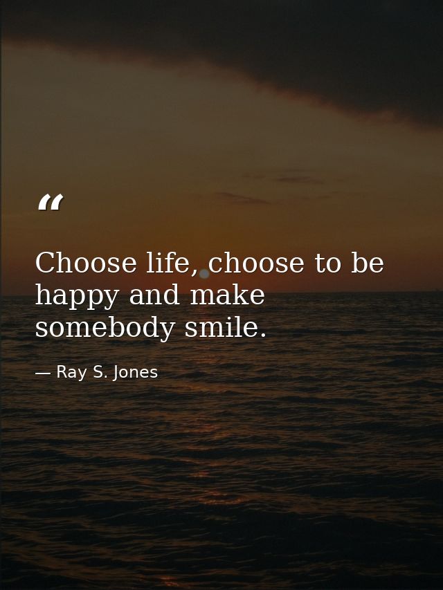 Choose life, choose to be happy and make somebody smile. — Ray S. Jones