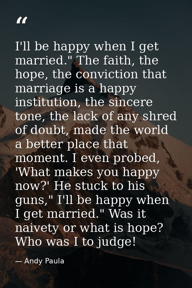 I'll be happy when I get married." The faith, the hope, the conviction that marriage is a happy institution, the sincere — Andy Paula