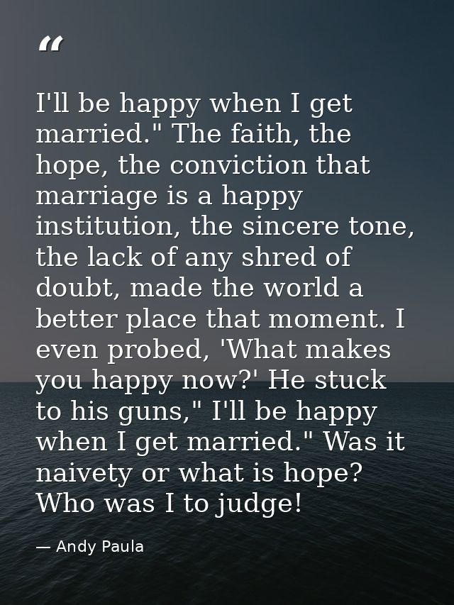 I'll be happy when I get married." The faith, the hope, the conviction that marriage is a happy institution, the sincere — Andy Paula