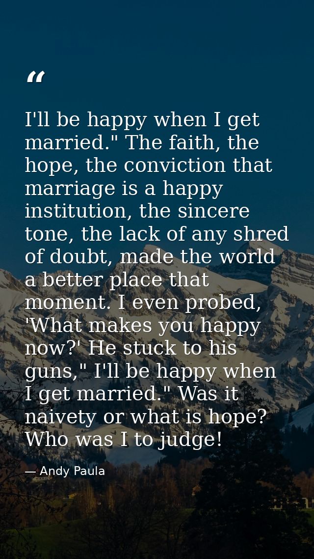 I'll be happy when I get married." The faith, the hope, the conviction that marriage is a happy institution, the sincere — Andy Paula