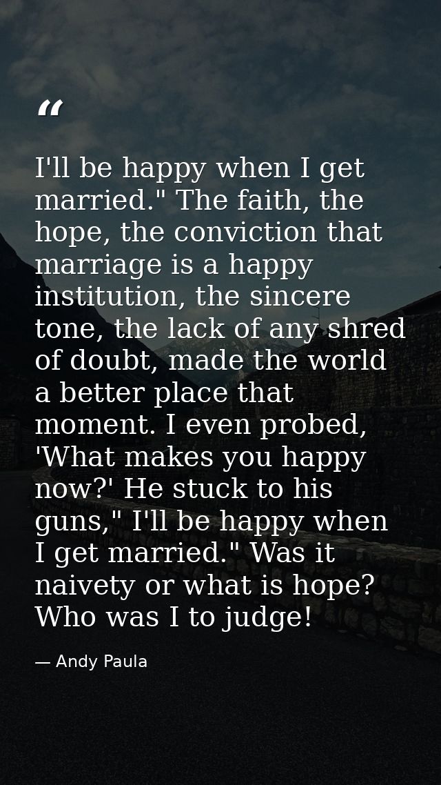 I'll be happy when I get married." The faith, the hope, the conviction that marriage is a happy institution, the sincere — Andy Paula