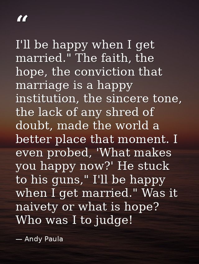 I'll be happy when I get married." The faith, the hope, the conviction that marriage is a happy institution, the sincere — Andy Paula