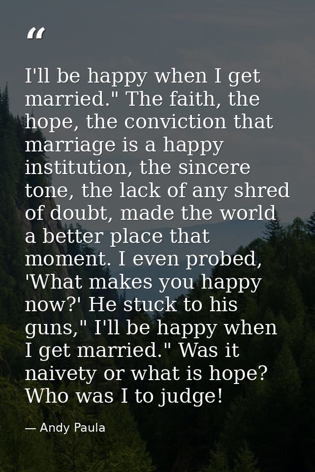 I'll be happy when I get married." The faith, the hope, the conviction that marriage is a happy institution, the sincere — Andy Paula