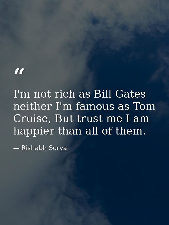 I'm not rich as Bill Gates neither I'm famous as Tom Cruise, But trust me I am happier than all of them. — Rishabh Surya