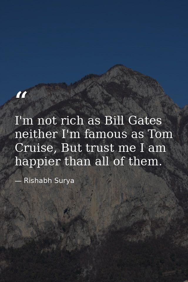 I'm not rich as Bill Gates neither I'm famous as Tom Cruise, But trust me I am happier than all of them. — Rishabh Surya