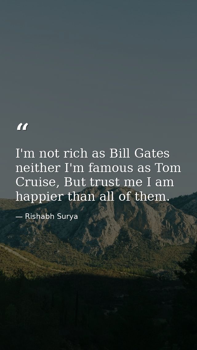 I'm not rich as Bill Gates neither I'm famous as Tom Cruise, But trust me I am happier than all of them. — Rishabh Surya