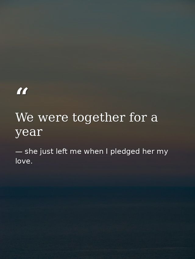 We were together for a year — she just left me when I pledged her my love.