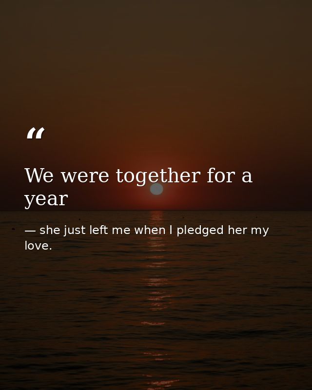 We were together for a year — she just left me when I pledged her my love.