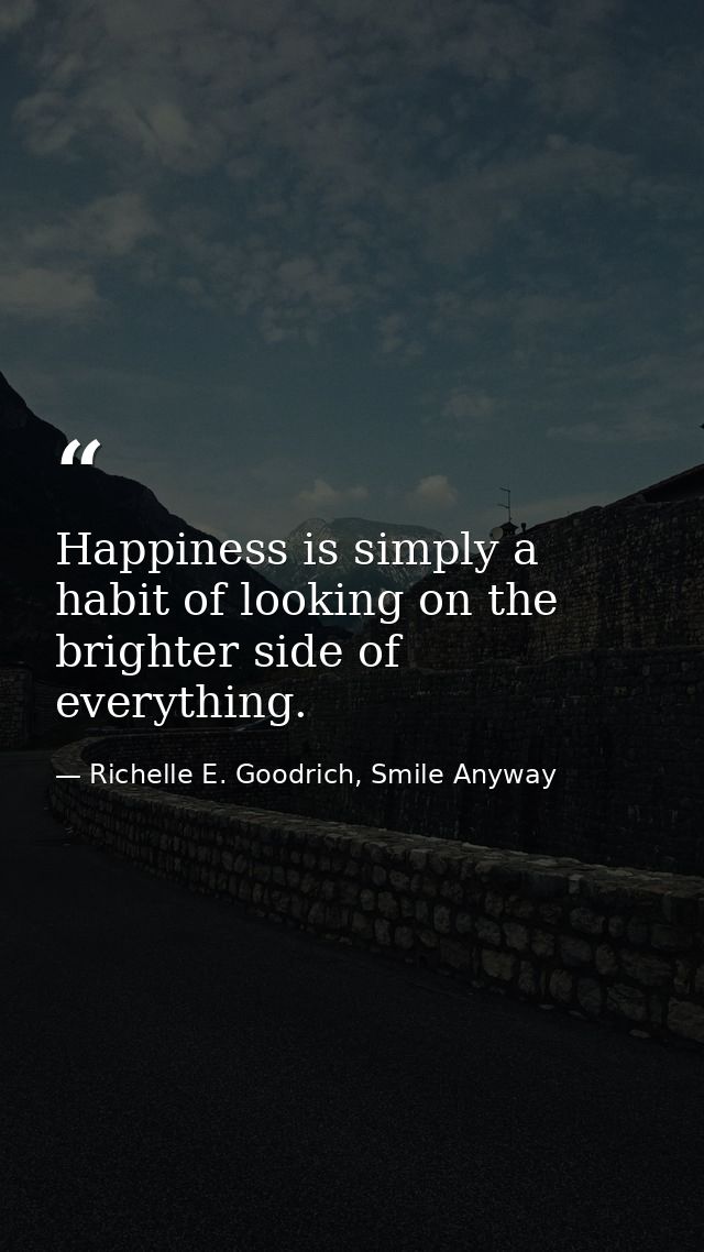Happiness is simply a habit of looking on the brighter side of everything. — Richelle E. Goodrich, Smile Anyway