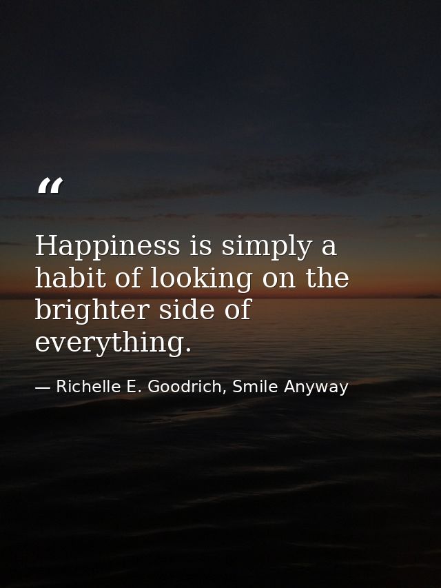 Happiness is simply a habit of looking on the brighter side of everything. — Richelle E. Goodrich, Smile Anyway