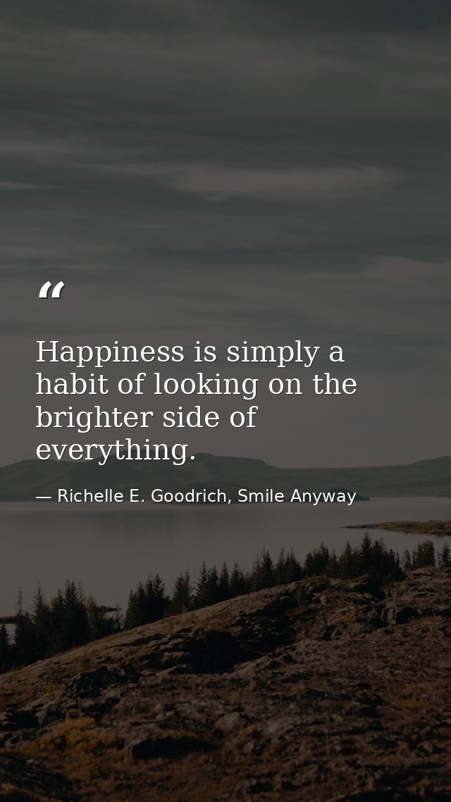 Happiness is simply a habit of looking on the brighter side of everything. — Richelle E. Goodrich, Smile Anyway