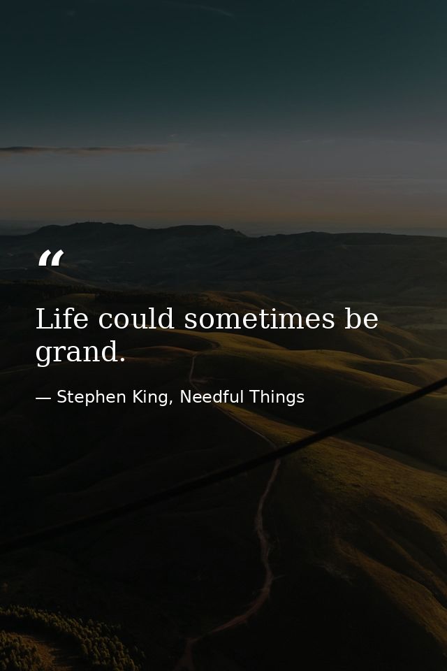 Life could sometimes be grand. — Stephen King, Needful Things