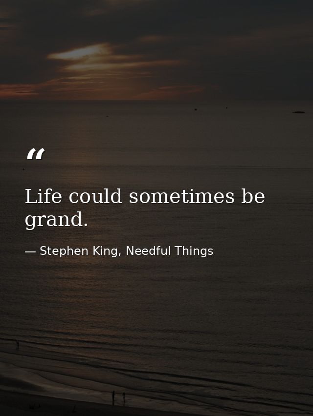 Life could sometimes be grand. — Stephen King, Needful Things