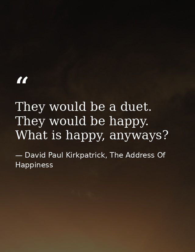They would be a duet. They would be happy. What is happy, anyways? — David Paul Kirkpatrick, The Address Of Happiness