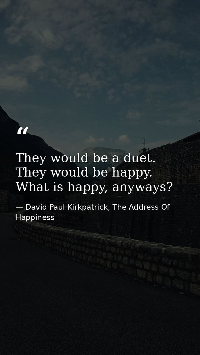 They would be a duet. They would be happy. What is happy, anyways? — David Paul Kirkpatrick, The Address Of Happiness
