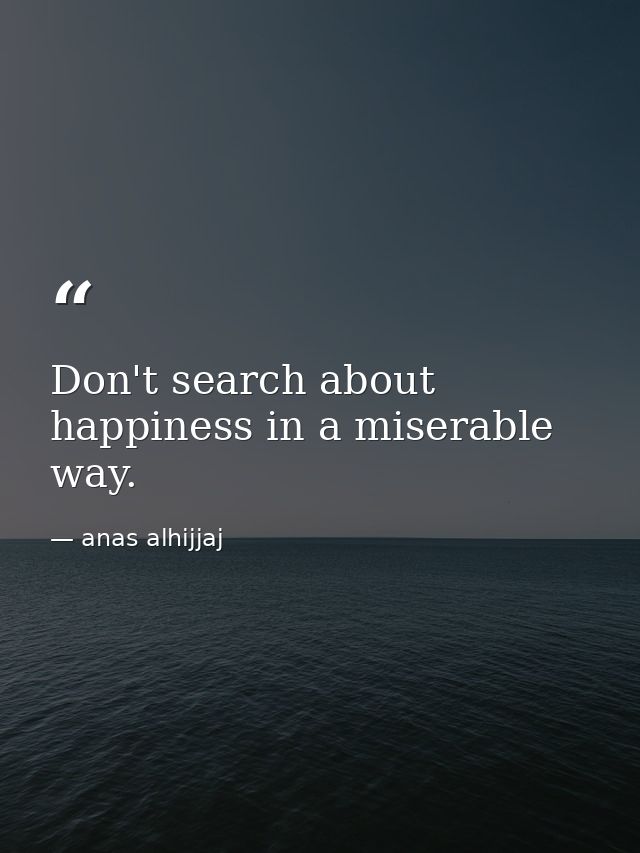 Don't search about happiness in a miserable way. — anas alhijjaj