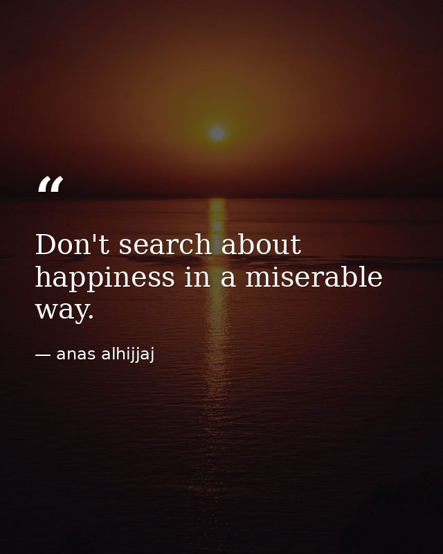 Don't search about happiness in a miserable way. — anas alhijjaj