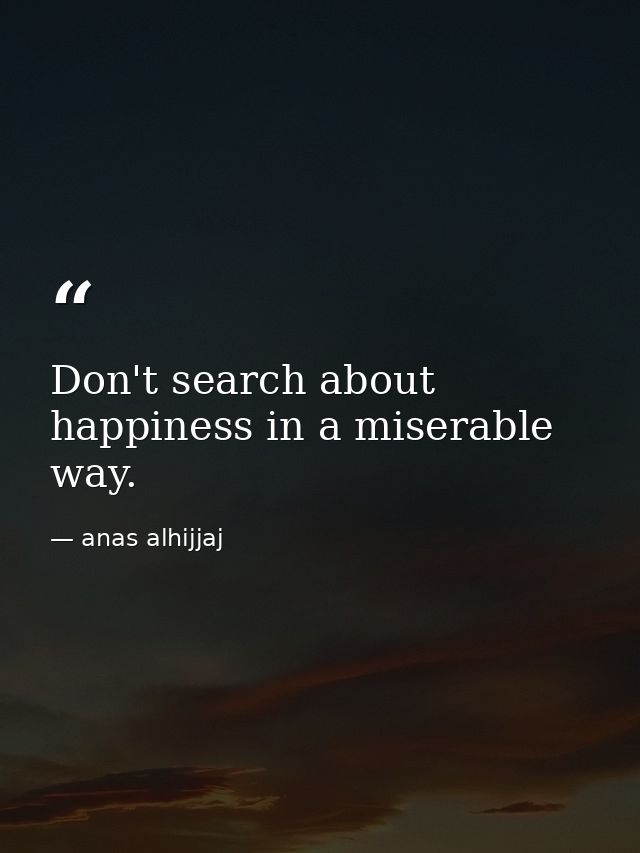 Don't search about happiness in a miserable way. — anas alhijjaj