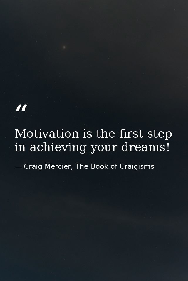 Motivation is the first step in achieving your dreams! — Craig Mercier, The Book of Craigisms