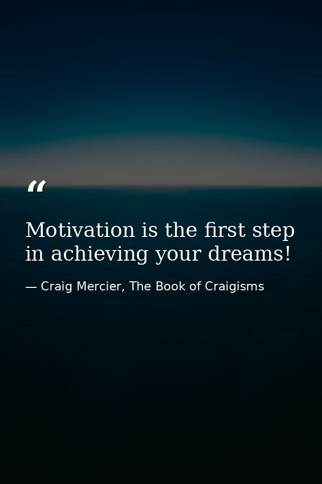Motivation is the first step in achieving your dreams! — Craig Mercier, The Book of Craigisms