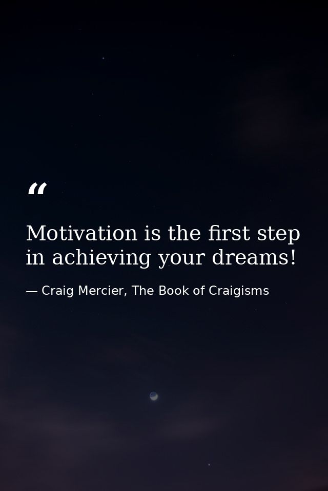 Motivation is the first step in achieving your dreams! — Craig Mercier, The Book of Craigisms