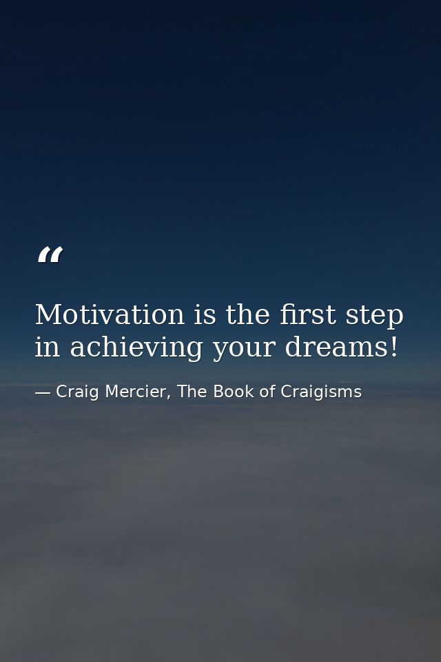 Motivation is the first step in achieving your dreams! — Craig Mercier, The Book of Craigisms