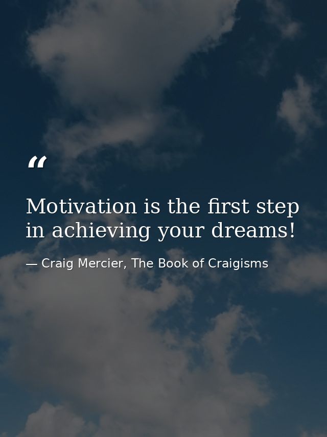 Motivation is the first step in achieving your dreams! — Craig Mercier, The Book of Craigisms