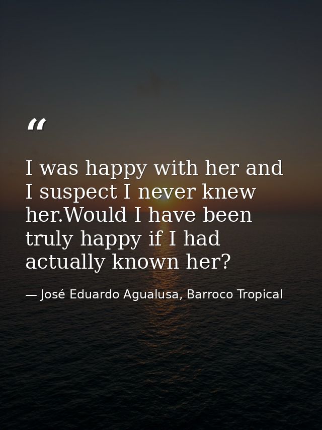 I was happy with her and I suspect I never knew her.Would I have been truly happy if I had actually known her? — José Eduardo Agualusa, Barroco Tropical