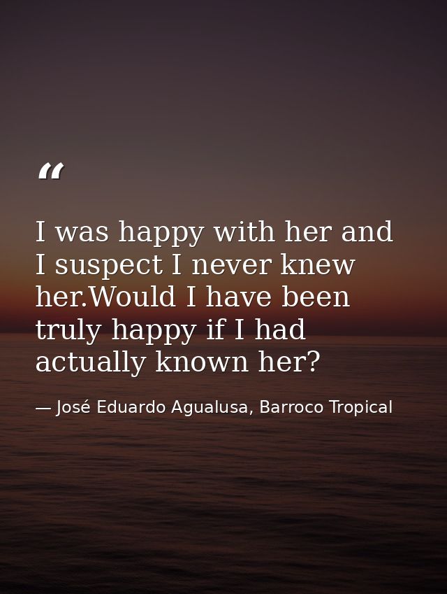 I was happy with her and I suspect I never knew her.Would I have been truly happy if I had actually known her? — José Eduardo Agualusa, Barroco Tropical