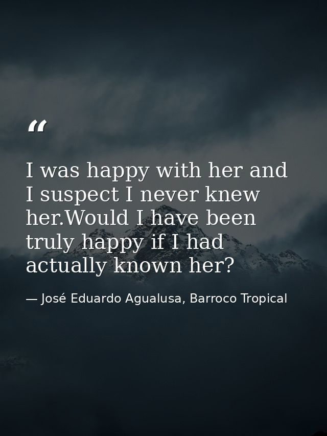 I was happy with her and I suspect I never knew her.Would I have been truly happy if I had actually known her? — José Eduardo Agualusa, Barroco Tropical