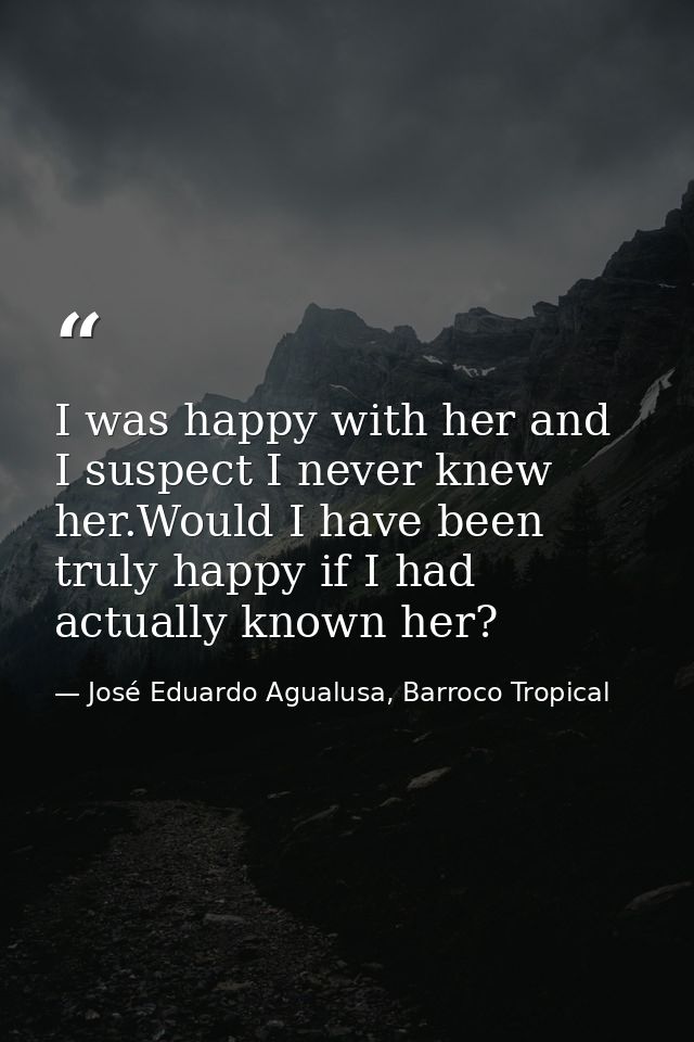 I was happy with her and I suspect I never knew her.Would I have been truly happy if I had actually known her? — José Eduardo Agualusa, Barroco Tropical